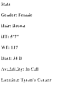 Stats
Gender: Female
Hair: Brown
HT: 5’7”
WT: 117
Bust: 34 B
Availability: In Call 
Location: Tyson’s Corner