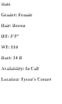 Stats
Gender: Female
Hair: Brown
HT: 5’5”
WT: 110
Bust: 34 B
Availability: In Call 
Location: Tyson’s Corner