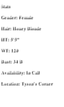 Stats
Gender: Female
Hair: Honey Blonde 
HT: 5’5”
WT: 120
Bust: 34 B
Availability: In Call 
Location: Tyson’s Corner
