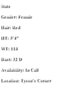Stats
Gender: Female
Hair: Red
HT: 5’4”
WT: 118
Bust: 32 D
Availability: In Call 
Location: Tyson’s Corner
