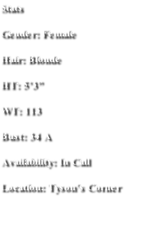 Stats
Gender: Female
Hair: Blonde
HT: 5’3”
WT: 113
Bust: 34 A
Availability: In Call 
Location: Tyson’s Corner